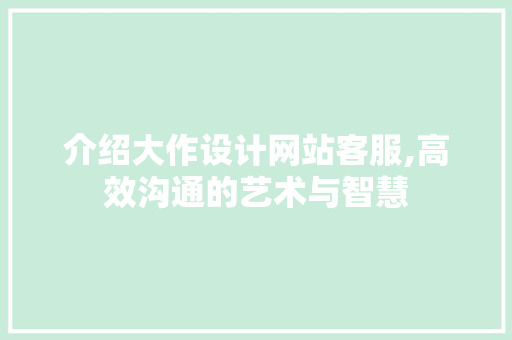 介绍大作设计网站客服,高效沟通的艺术与智慧