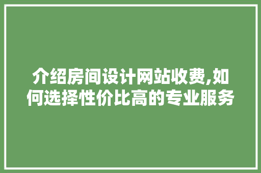 介绍房间设计网站收费,如何选择性价比高的专业服务