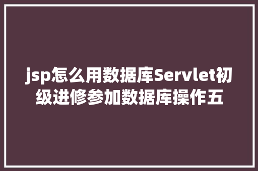 jsp怎么用数据库Servlet初级进修参加数据库操作五 GraphQL