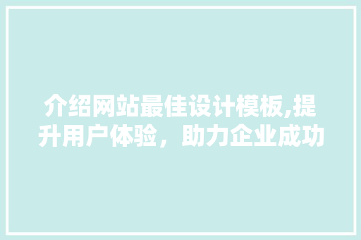 介绍网站最佳设计模板,提升用户体验，助力企业成功