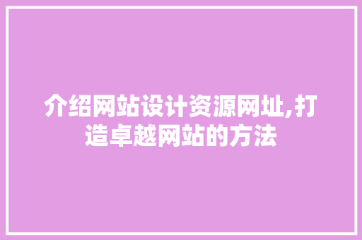 介绍网站设计资源网址,打造卓越网站的方法