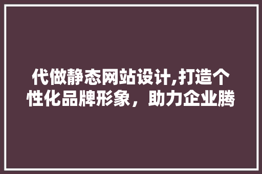 代做静态网站设计,打造个性化品牌形象，助力企业腾飞