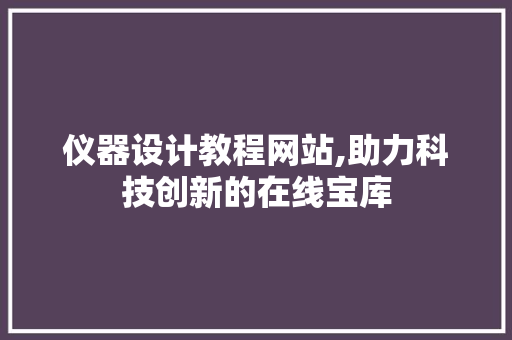 仪器设计教程网站,助力科技创新的在线宝库