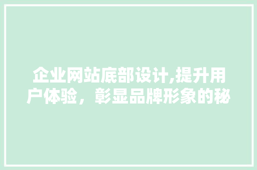 企业网站底部设计,提升用户体验，彰显品牌形象的秘密武器