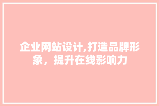 企业网站设计,打造品牌形象，提升在线影响力