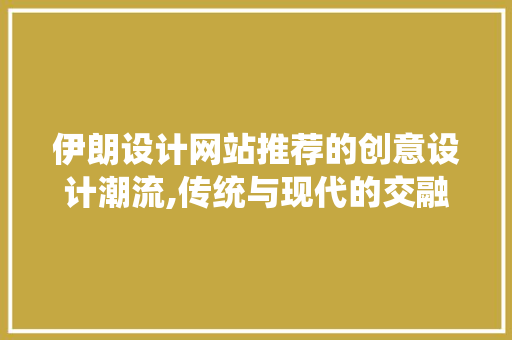 伊朗设计网站推荐的创意设计潮流,传统与现代的交融之美