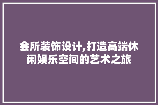 会所装饰设计,打造高端休闲娱乐空间的艺术之旅