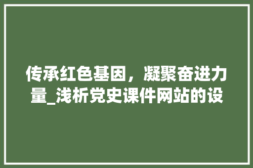 传承红色基因，凝聚奋进力量_浅析党史课件网站的设计与意义