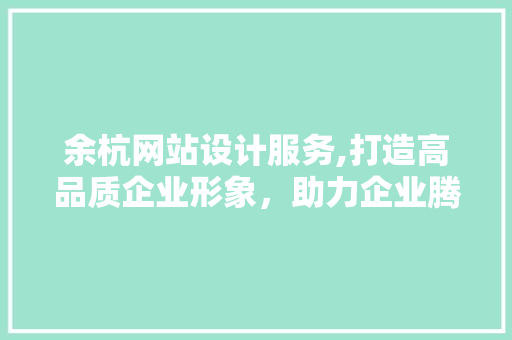 余杭网站设计服务,打造高品质企业形象，助力企业腾飞