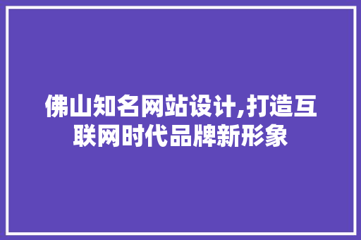 佛山知名网站设计,打造互联网时代品牌新形象