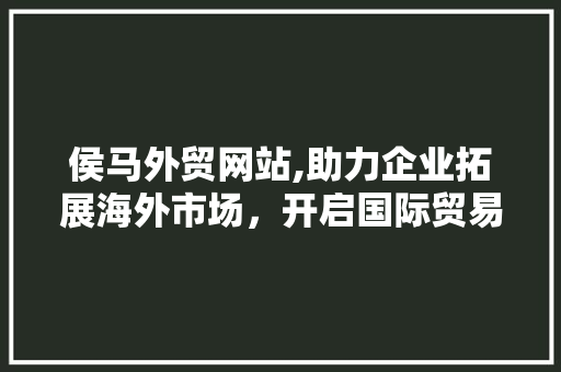 侯马外贸网站,助力企业拓展海外市场，开启国际贸易新篇章