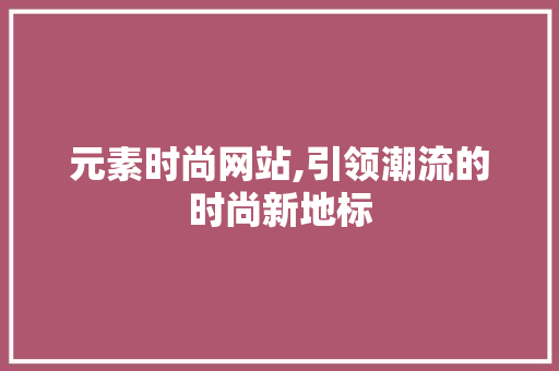 元素时尚网站,引领潮流的时尚新地标