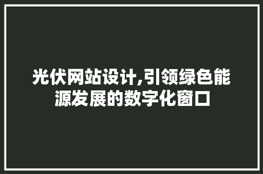 光伏网站设计,引领绿色能源发展的数字化窗口