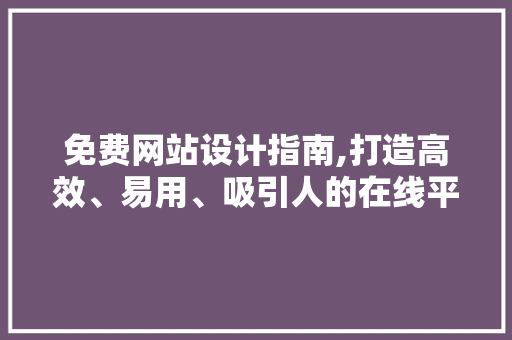 免费网站设计指南,打造高效、易用、吸引人的在线平台