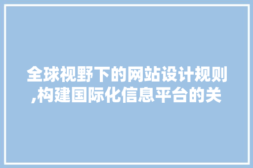 全球视野下的网站设计规则,构建国际化信息平台的关键要素 HTML