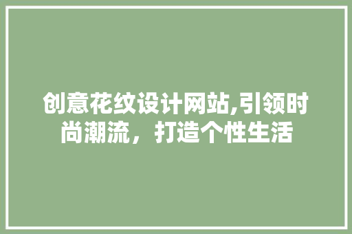 创意花纹设计网站,引领时尚潮流，打造个性生活