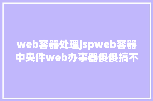 web容器处理jspweb容器中央件web办事器傻傻搞不清一文帮你搞清晰