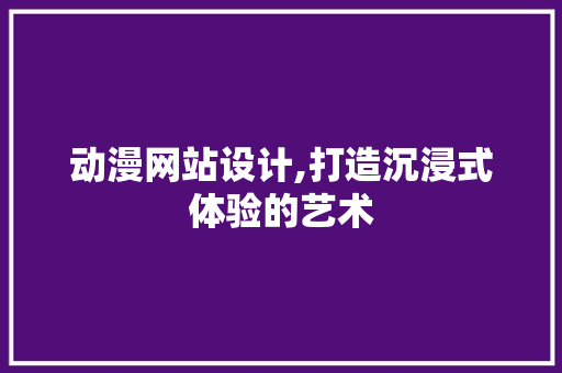 动漫网站设计,打造沉浸式体验的艺术