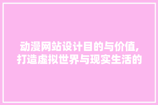 动漫网站设计目的与价值,打造虚拟世界与现实生活的桥梁