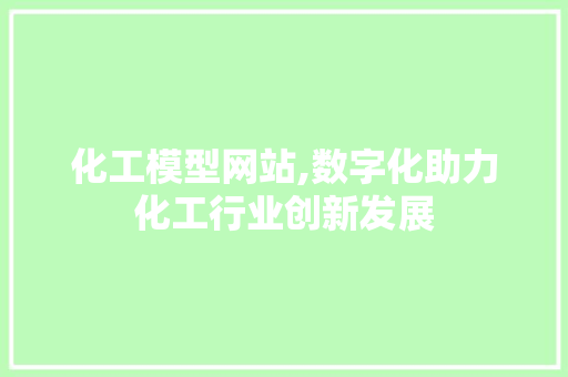 化工模型网站,数字化助力化工行业创新发展