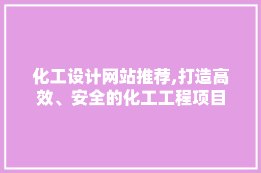 化工设计网站推荐,打造高效、安全的化工工程项目