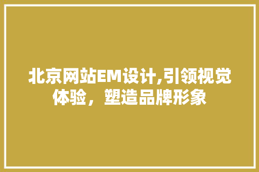 北京网站EM设计,引领视觉体验，塑造品牌形象 Node.js