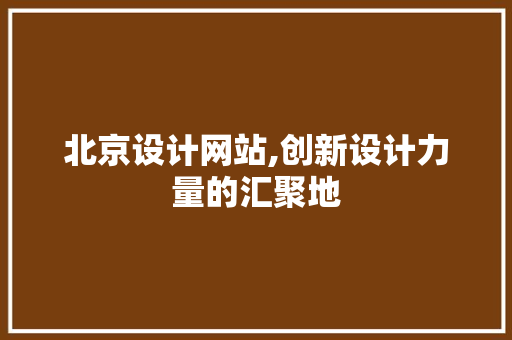 北京设计网站,创新设计力量的汇聚地