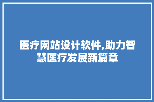 医疗网站设计软件,助力智慧医疗发展新篇章