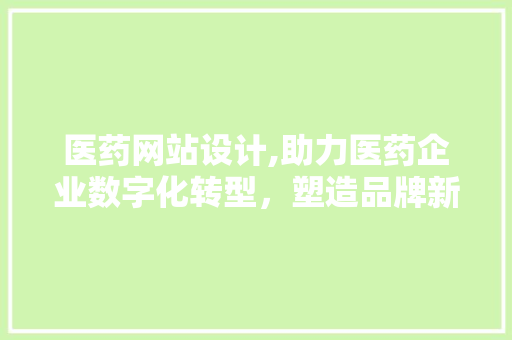 医药网站设计,助力医药企业数字化转型，塑造品牌新形象