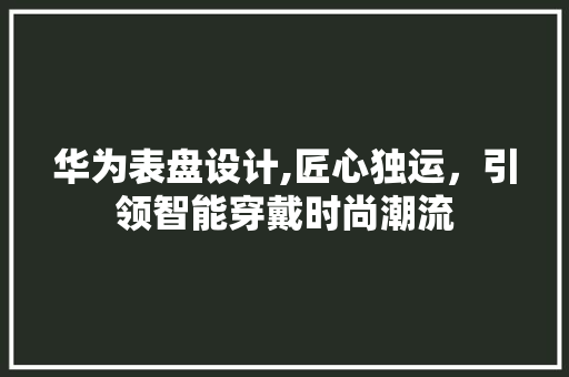 华为表盘设计,匠心独运，引领智能穿戴时尚潮流