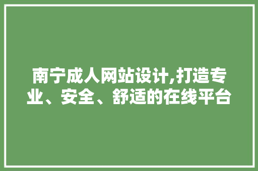 南宁成人网站设计,打造专业、安全、舒适的在线平台