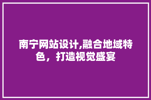 南宁网站设计,融合地域特色，打造视觉盛宴