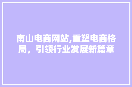 南山电商网站,重塑电商格局，引领行业发展新篇章 RESTful API