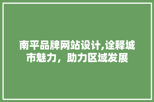 南平品牌网站设计,诠释城市魅力，助力区域发展