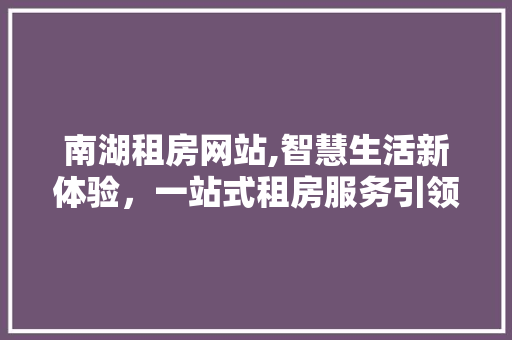 南湖租房网站,智慧生活新体验，一站式租房服务引领潮流