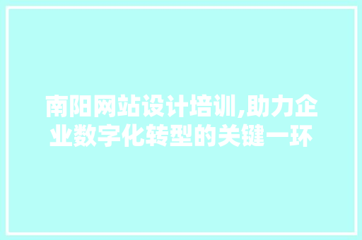 南阳网站设计培训,助力企业数字化转型的关键一环