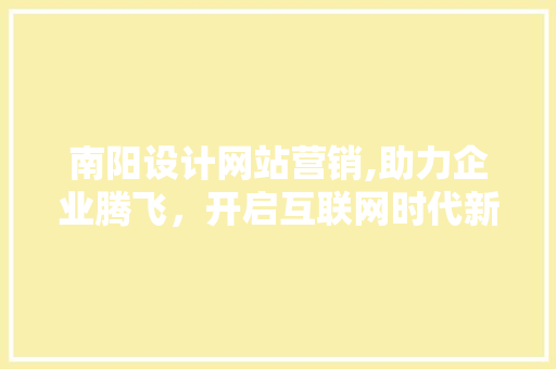 南阳设计网站营销,助力企业腾飞，开启互联网时代新篇章