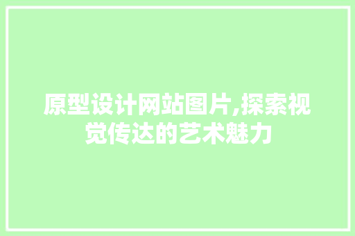 原型设计网站图片,探索视觉传达的艺术魅力