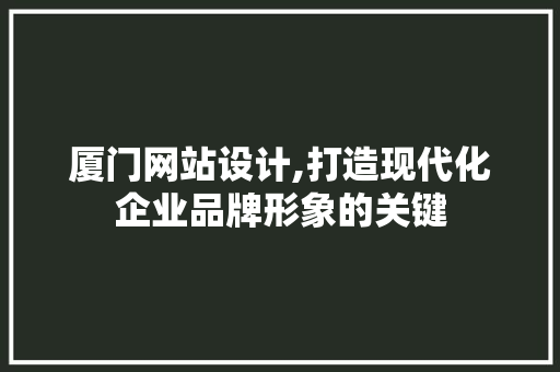 厦门网站设计,打造现代化企业品牌形象的关键