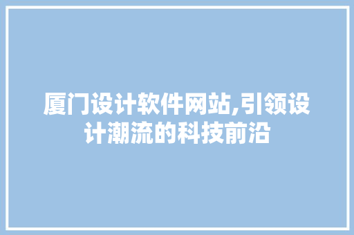 厦门设计软件网站,引领设计潮流的科技前沿