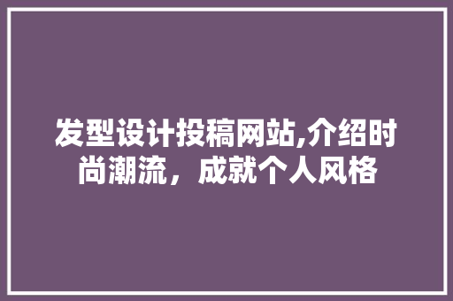 发型设计投稿网站,介绍时尚潮流，成就个人风格