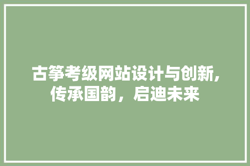 古筝考级网站设计与创新,传承国韵，启迪未来