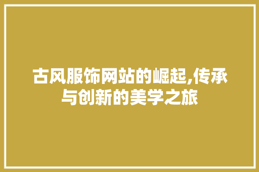 古风服饰网站的崛起,传承与创新的美学之旅