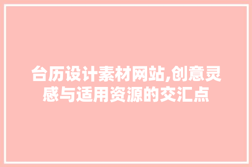 台历设计素材网站,创意灵感与适用资源的交汇点