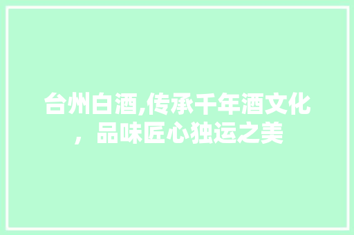 台州白酒,传承千年酒文化，品味匠心独运之美