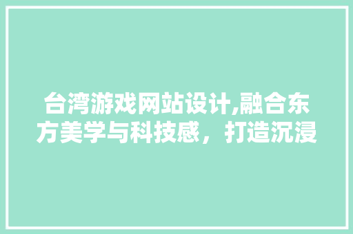 台湾游戏网站设计,融合东方美学与科技感，打造沉浸式游戏体验