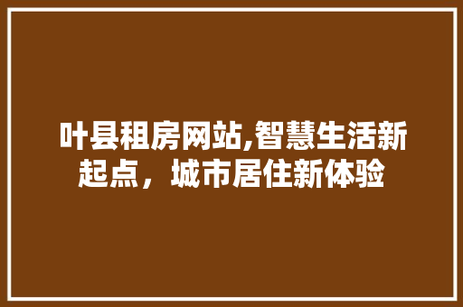 叶县租房网站,智慧生活新起点，城市居住新体验