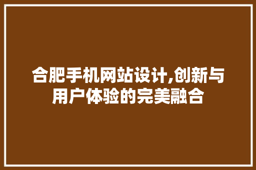 合肥手机网站设计,创新与用户体验的完美融合