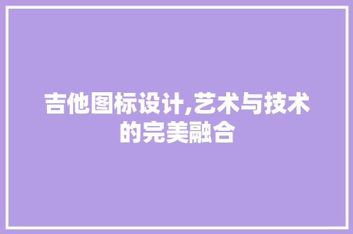 吉他图标设计,艺术与技术的完美融合