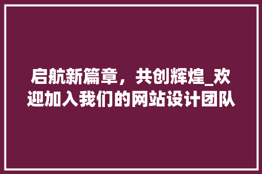 启航新篇章，共创辉煌_欢迎加入我们的网站设计团队！